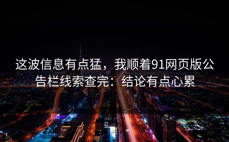 这波信息有点猛，我顺着91网页版公告栏线索查完：结论有点心累