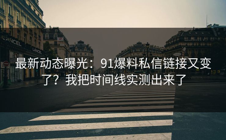 最新动态曝光：91爆料私信链接又变了？我把时间线实测出来了