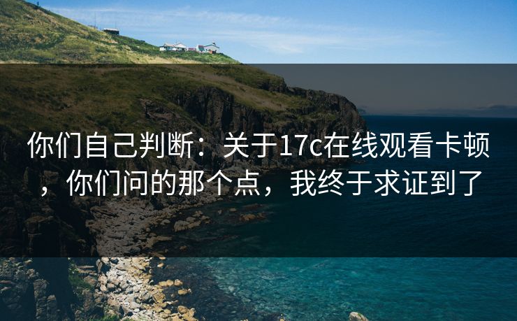 你们自己判断:关于17c在线观看卡顿,你们问的那个点,我终于求证到了 你们自己判断:关于17c在线观看卡顿,你们问的那个点,我终于求证到了