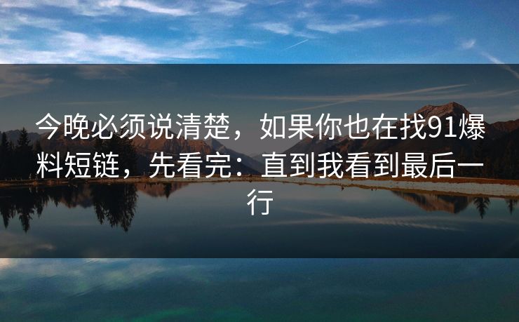 今晚必须说清楚,如果你也在找91爆料短链,先看完:直到我看到最后一行 今晚必须说清楚,如果你也在找91爆料短链,先看完:直到我看到最后一行