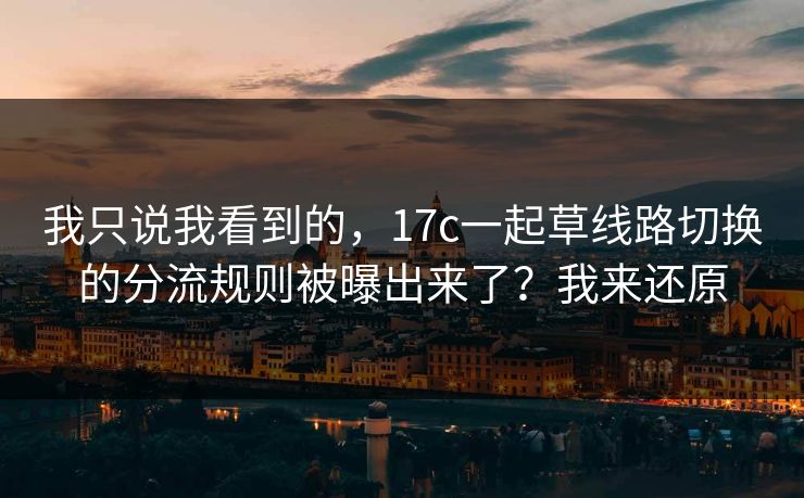 我只说我看到的，17c一起草线路切换的分流规则被曝出来了？我来还原