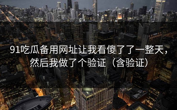 91吃瓜备用网址让我看傻了了一整天，然后我做了个验证（含验证）