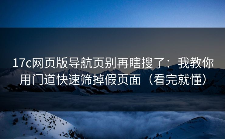 17c网页版导航页别再瞎搜了:我教你用门道快速筛掉假页面(看完就懂) 17c网页版导航页别再瞎搜了:我教你用门道快速筛掉假页面(看完就懂)