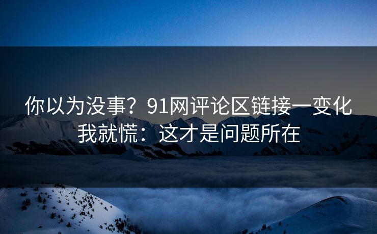 你以为没事?91网评论区链接一变化我就慌:这才是问题所在 你以为没事?91网评论区链接一变化我就慌:这才是问题所在