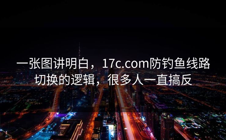 一张图讲明白,17c.com防钓鱼线路切换的逻辑,很多人一直搞反 一张图讲明白,17c.com防钓鱼线路切换的逻辑,很多人一直搞反