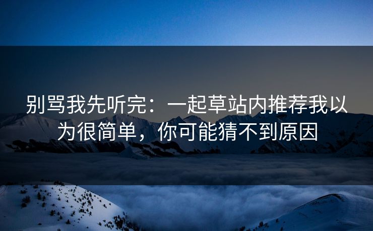 别骂我先听完：一起草站内推荐我以为很简单，你可能猜不到原因