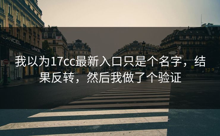 我以为17cc最新入口只是个名字,结果反转,然后我做了个验证 我以为17cc最新入口只是个名字,结果反转,然后我做了个验证