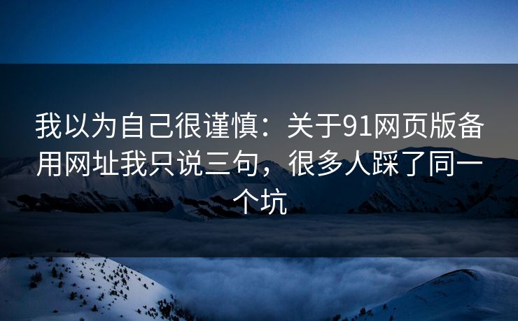 我以为自己很谨慎：关于91网页版备用网址我只说三句，很多人踩了同一个坑