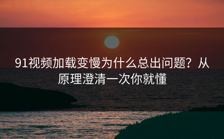 91视频加载变慢为什么总出问题?从原理澄清一次你就懂 91视频加载变慢为什么总出问题?从原理澄清一次你就懂
