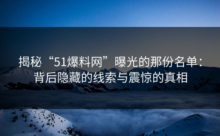 揭秘“51爆料网”曝光的那份名单:背后隐藏的线索与震惊的真相 揭秘“51爆料网”曝光的那份名单:背后隐藏的线索与震惊的真相