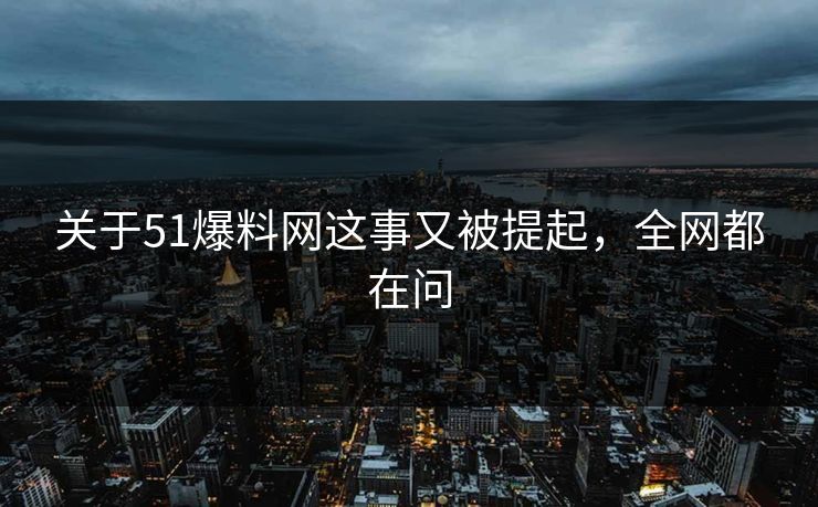 关于51爆料网这事又被提起，全网都在问