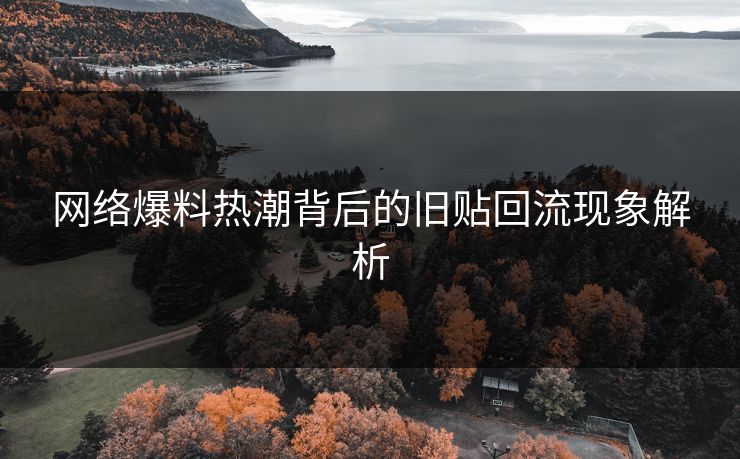 网络爆料热潮背后的旧贴回流现象解析 网络爆料热潮背后的旧贴回流现象解析