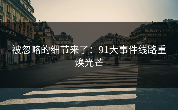 被忽略的细节来了:91大事件线路重焕光芒 被忽略的细节来了:91大事件线路重焕光芒