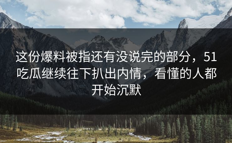 这份爆料被指还有没说完的部分,51吃瓜继续往下扒出内情,看懂的人都开始沉默 这份爆料被指还有没说完的部分,51吃瓜继续往下扒出内情,看懂的人都开始沉默
