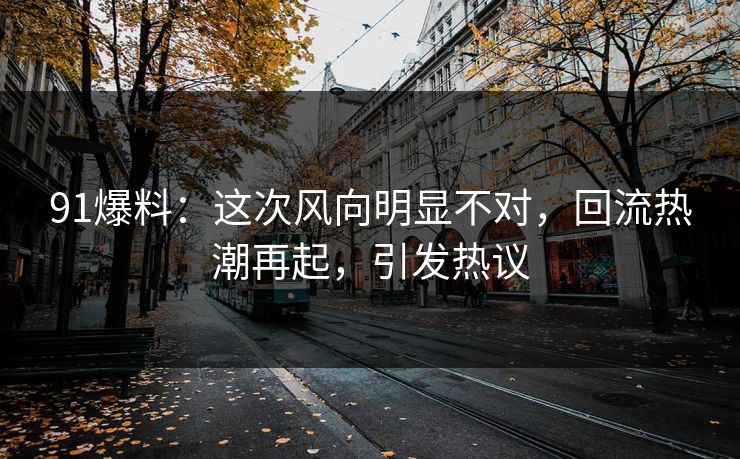 91爆料:这次风向明显不对,回流热潮再起,引发热议 91爆料:这次风向明显不对,回流热潮再起,引发热议
