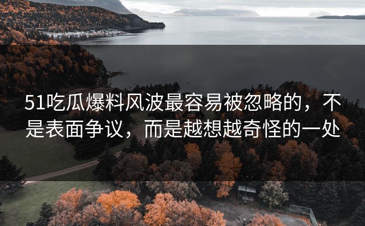 51吃瓜爆料风波最容易被忽略的，不是表面争议，而是越想越奇怪的一处
